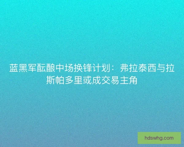 蓝黑军酝酿中场换锋计划：弗拉泰西与拉斯帕多里或成交易主角