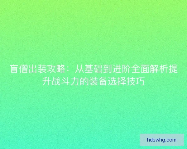 盲僧出装攻略：从基础到进阶全面解析提升战斗力的装备选择技巧