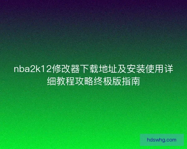nba2k12修改器下载地址及安装使用详细教程攻略终极版指南
