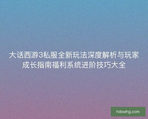 大话西游3私服全新玩法深度解析与玩家成长指南福利系统进阶技巧大全