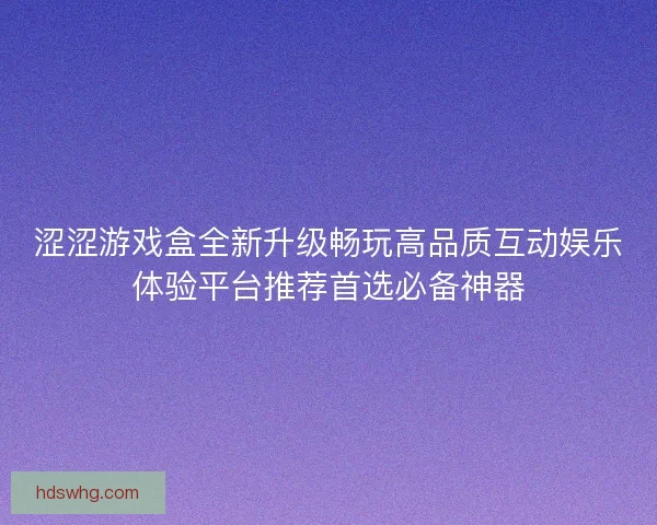 涩涩游戏盒全新升级畅玩高品质互动娱乐体验平台推荐首选必备神器