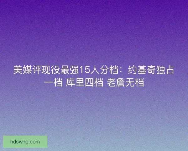 美媒评现役最强15人分档：约基奇独占一档 库里四档 老詹无档