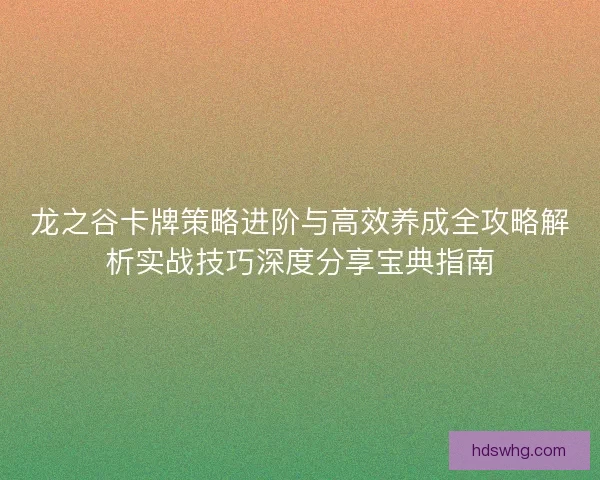 龙之谷卡牌策略进阶与高效养成全攻略解析实战技巧深度分享宝典指南