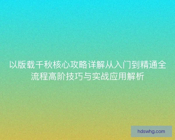以版载千秋核心攻略详解从入门到精通全流程高阶技巧与实战应用解析