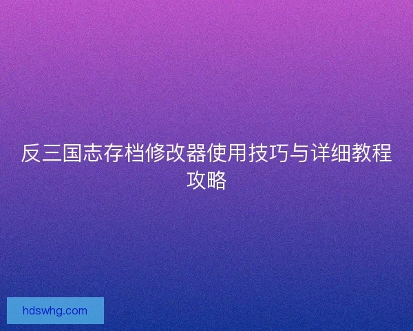 反三国志存档修改器使用技巧与详细教程攻略