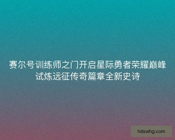 赛尔号训练师之门开启星际勇者荣耀巅峰试炼远征传奇篇章全新史诗