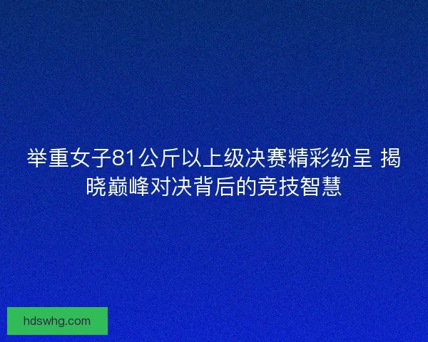举重女子81公斤以上级决赛精彩纷呈 揭晓巅峰对决背后的竞技智慧