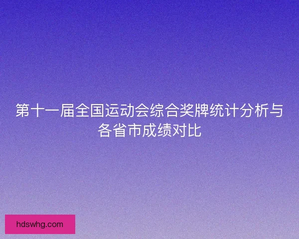 第十一届全国运动会综合奖牌统计分析与各省市成绩对比