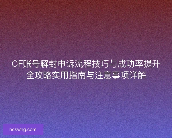 CF账号解封申诉流程技巧与成功率提升全攻略实用指南与注意事项详解