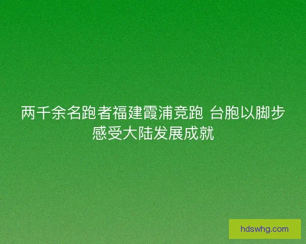 两千余名跑者福建霞浦竞跑 台胞以脚步感受大陆发展成就