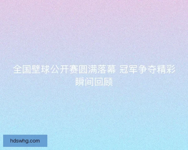 全国壁球公开赛圆满落幕 冠军争夺精彩瞬间回顾