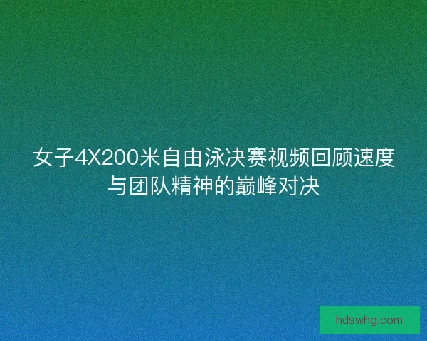 女子4X200米自由泳决赛视频回顾速度与团队精神的巅峰对决