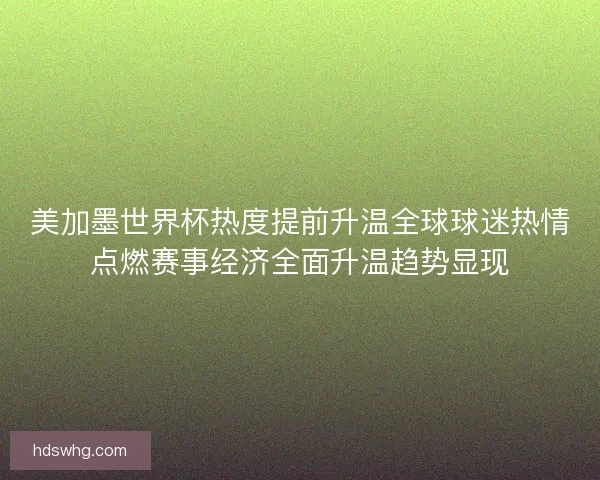 美加墨世界杯热度提前升温全球球迷热情点燃赛事经济全面升温趋势显现