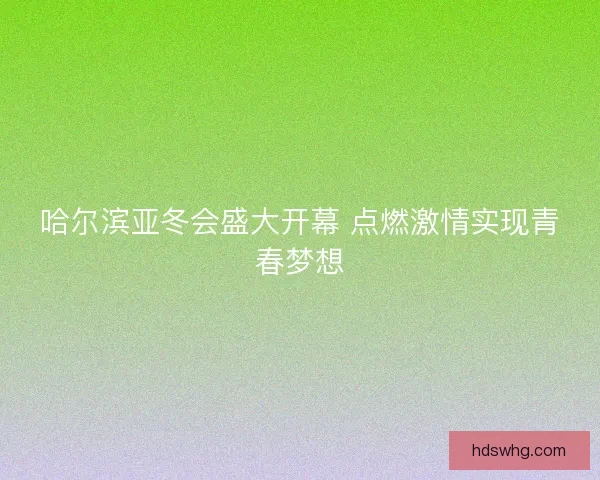 哈尔滨亚冬会盛大开幕 点燃激情实现青春梦想