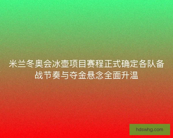 米兰冬奥会冰壶项目赛程正式确定各队备战节奏与夺金悬念全面升温