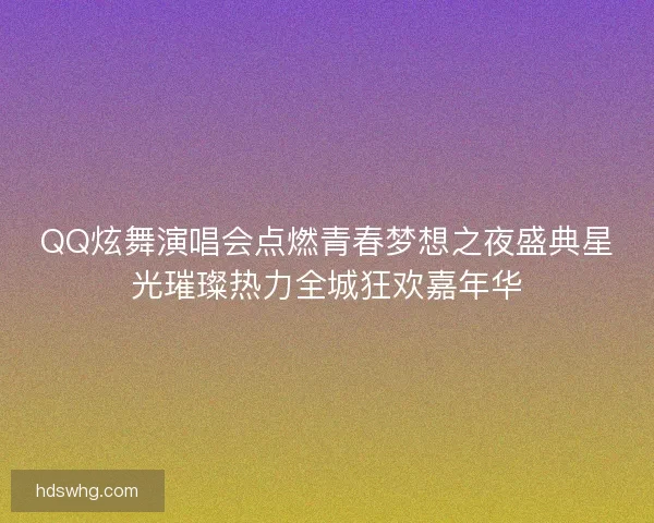 QQ炫舞演唱会点燃青春梦想之夜盛典星光璀璨热力全城狂欢嘉年华