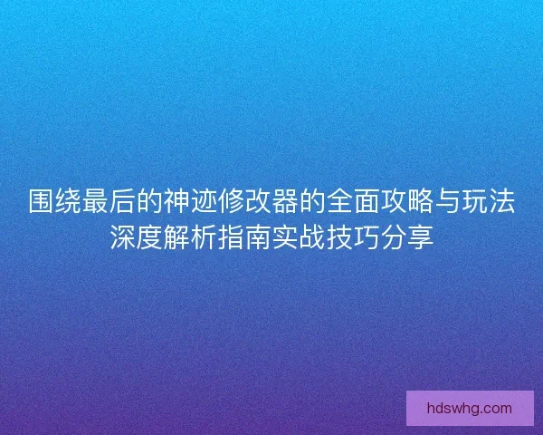 围绕最后的神迹修改器的全面攻略与玩法深度解析指南实战技巧分享