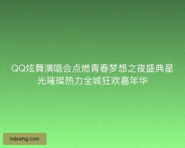 QQ炫舞演唱会点燃青春梦想之夜盛典星光璀璨热力全城狂欢嘉年华