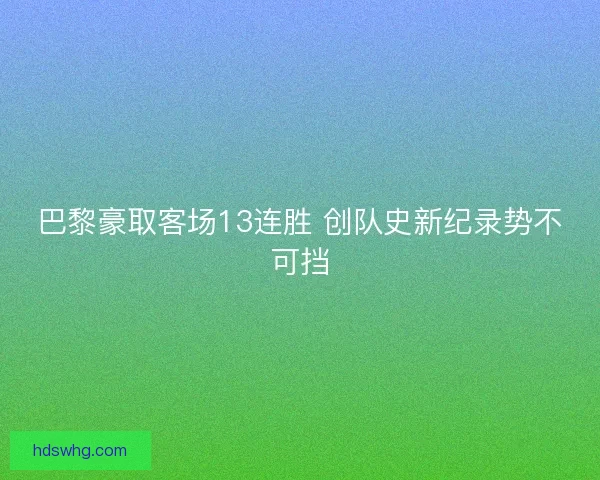 巴黎豪取客场13连胜 创队史新纪录势不可挡