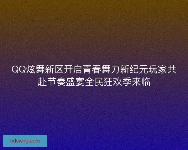 QQ炫舞新区开启青春舞力新纪元玩家共赴节奏盛宴全民狂欢季来临