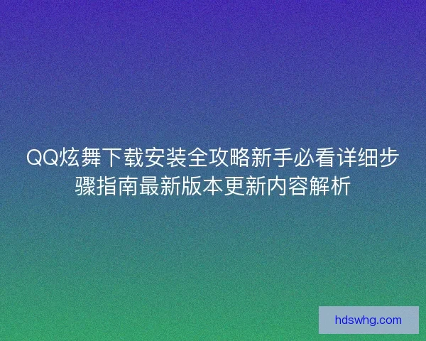 QQ炫舞下载安装全攻略新手必看详细步骤指南最新版本更新内容解析