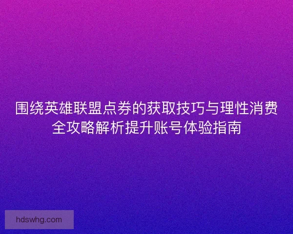 围绕英雄联盟点券的获取技巧与理性消费全攻略解析提升账号体验指南