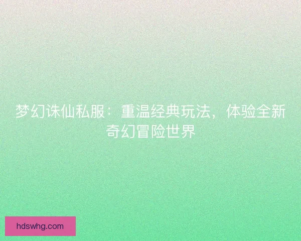 梦幻诛仙私服：重温经典玩法，体验全新奇幻冒险世界
