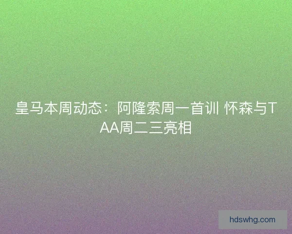 皇马本周动态：阿隆索周一首训 怀森与TAA周二三亮相