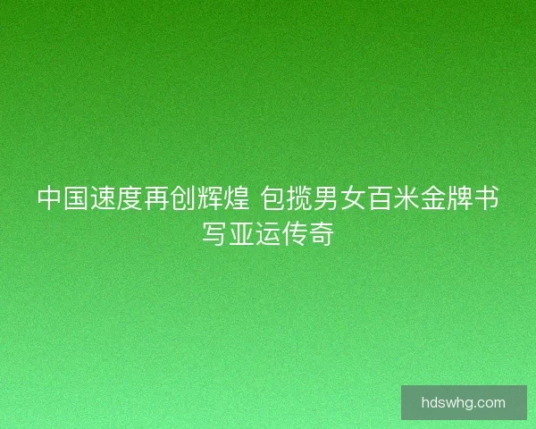 中国速度再创辉煌 包揽男女百米金牌书写亚运传奇