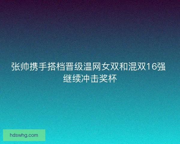 张帅携手搭档晋级温网女双和混双16强 继续冲击奖杯